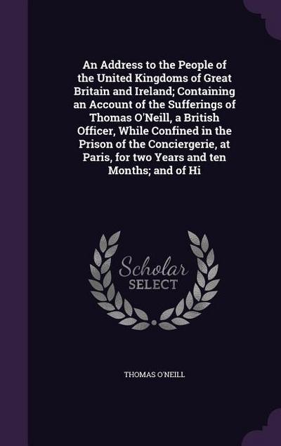 An  Address to the People of the United Kingdoms of Great Britain and Ireland; Containing an Account of the Sufferings of Thomas O’Neill, a British Of