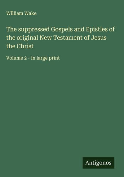 The suppressed Gospels and Epistles of the original New Testament of Jesus the Christ