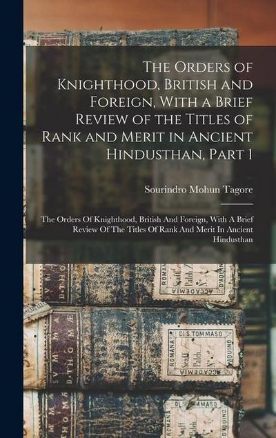 The Orders of Knighthood, British and Foreign, With a Brief Review of the Titles of Rank and Merit in Ancient Hindusthan, Part 1