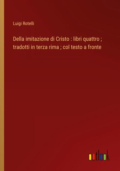 Della imitazione di Cristo : libri quattro ; tradotti in terza rima ; col testo a fronte