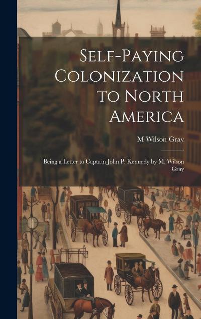 Self-Paying Colonization to North America: Being a Letter to Captain John P. Kennedy by M. Wilson Gray