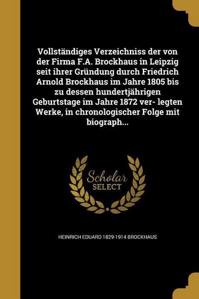 Vollständiges Verzeichniss der von der Firma F.A. Brockhaus in Leipzig seit ihrer Gründung durch Friedrich Arnold Brockhaus im Jahre 1805 bis zu dessen hundertjährigen Geburtstage im Jahre 1872 ver- legten Werke, in chronologischer Folge mit biograph...