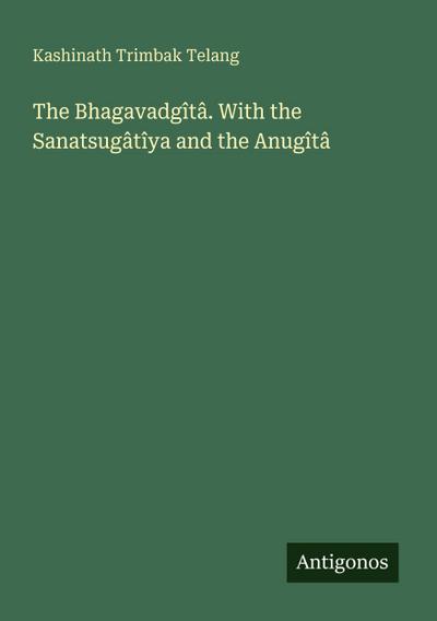 The Bhagavadgîtâ. With the Sanatsugâtîya and the Anugîtâ