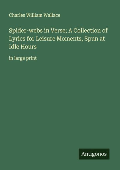 Spider-webs in Verse; A Collection of Lyrics for Leisure Moments, Spun at Idle Hours