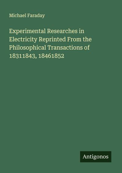 Experimental Researches in Electricity Reprinted From the Philosophical Transactions of 18311843, 18461852