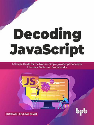 Decoding JavaScript: A Simple Guide for the Not-so-Simple JavaScript Concepts, Libraries, Tools, and Frameworks (English Edition)