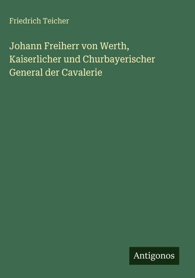 Johann Freiherr von Werth, Kaiserlicher und Churbayerischer General der Cavalerie
