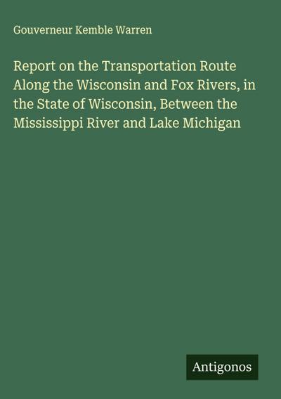 Report on the Transportation Route Along the Wisconsin and Fox Rivers, in the State of Wisconsin, Between the Mississippi River and Lake Michigan