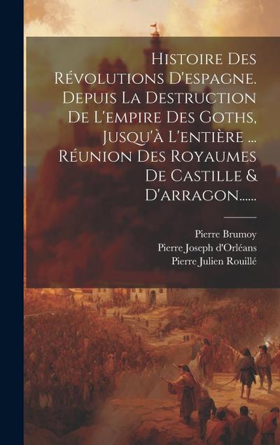 Histoire Des Révolutions D’espagne. Depuis La Destruction De L’empire Des Goths, Jusqu’à L’entière ... Réunion Des Royaumes De Castille & D’arragon...