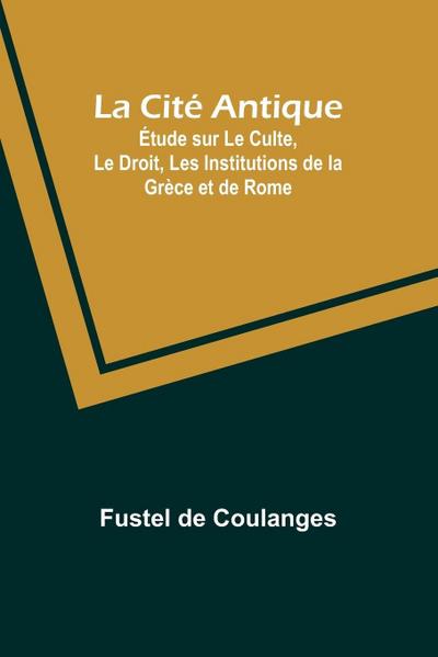 La Cité Antique; Étude sur Le Culte, Le Droit, Les Institutions de la Grèce et de Rome