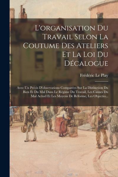 L’organisation Du Travail Selon La Coutume Des Ateliers Et La Loi Du Décalogue: Avec Un Précis D’observations Comparées Sur La Distinction Du Bien Et