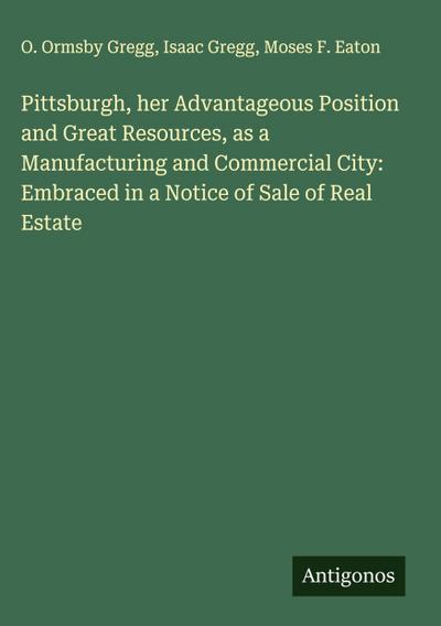 Pittsburgh, her Advantageous Position and Great Resources, as a Manufacturing and Commercial City: Embraced in a Notice of Sale of Real Estate