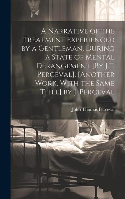 A Narrative of the Treatment Experienced by a Gentleman, During a State of Mental Derangement [By J.T. Perceval]. [Another Work, With the Same Title] by J. Perceval
