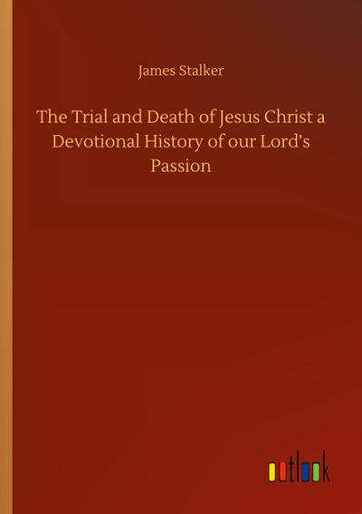 The Trial and Death of Jesus Christ a Devotional History of our Lord’s Passion