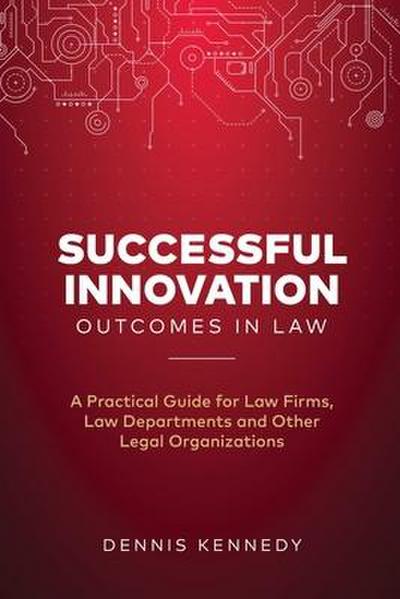 Successful Innovation Outcomes in Law: A Practical Guide for Law Firms, Law Departments and Other Legal Organizations