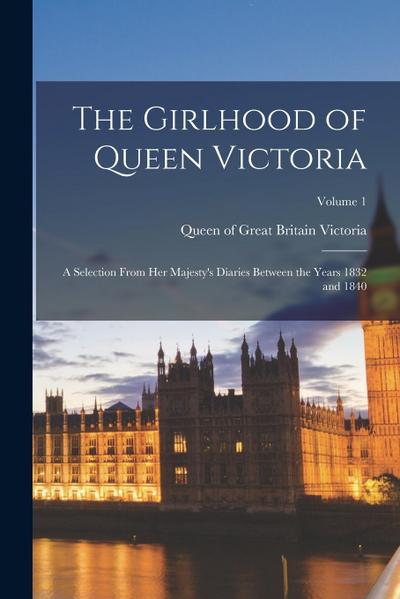 The Girlhood of Queen Victoria; a Selection From Her Majesty’s Diaries Between the Years 1832 and 1840; Volume 1