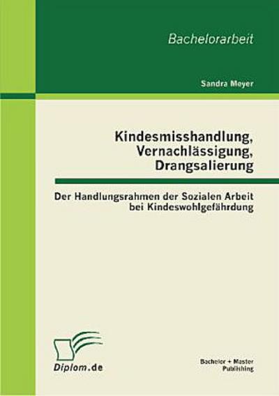Kindesmisshandlung, Vernachlässigung, Drangsalierung: Der Handlungsrahmen der Sozialen Arbeit bei Kindeswohlgefährdung