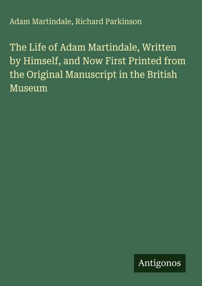 The Life of Adam Martindale, Written by Himself, and Now First Printed from the Original Manuscript in the British Museum