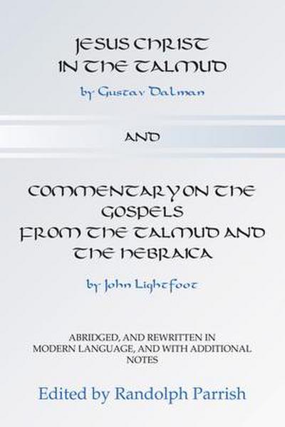 Jesus Christ in the Talmud and Commentary on the Gospels from the Talmud and the Hebraica: Abridged, and Rewritten in Modern Language, and with Additi
