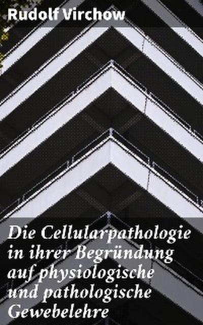 Die Cellularpathologie in ihrer Begründung auf physiologische und pathologische Gewebelehre