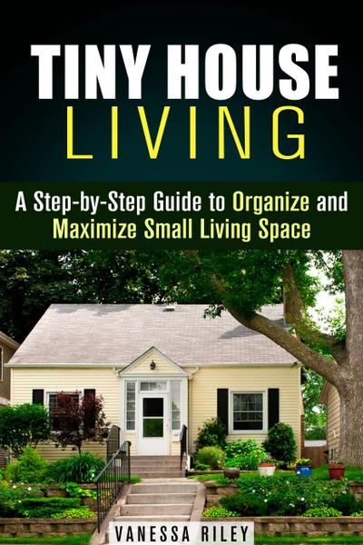Tiny House Living : A Step-by-Step Guide to Organize and Maximize Small Living Space (Declutter and Decorat)