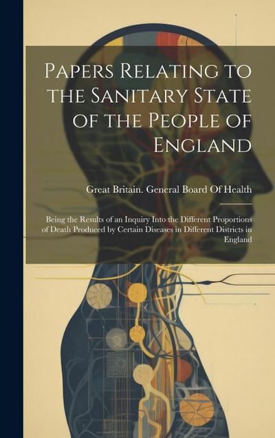 Papers Relating to the Sanitary State of the People of England: Being the Results of an Inquiry Into the Different Proportions of Death Produced by Ce