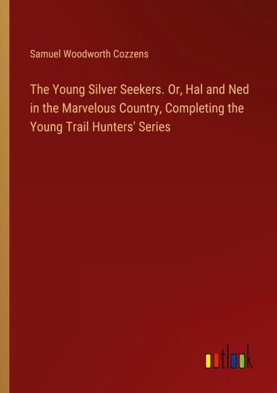 The Young Silver Seekers. Or, Hal and Ned in the Marvelous Country, Completing the Young Trail Hunters’ Series