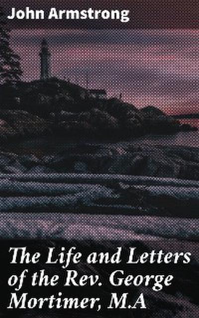 The Life and Letters of the Rev. George Mortimer, M.A