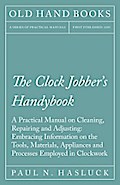 The Clock Jobber’s Handybook - A Practical Manual on Cleaning, Repairing and Adjusting: Embracing Information on the Tools, Materials, Appliances and Processes Employed in Clockwork