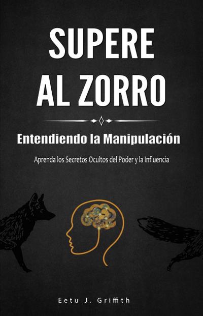 Supere al Zorro: Entendiendo la Manipulación Aprenda los: Secretos Ocultos del Poder y la Influencia