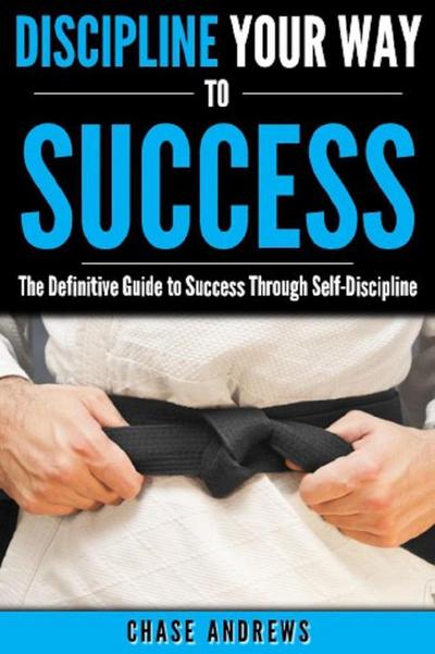 Discipline Your Way to Success: The Definitive Guide to Success Through Self-Discipline (Your Path to Success, #2)