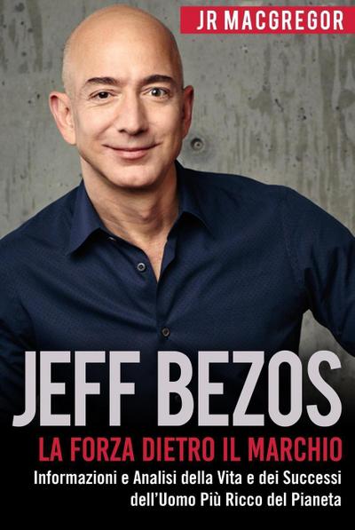 Jeff Bezos: La Forza Dietro il Marchio - Informazioni e Analisi della Vita e dei Successi dell’Uomo Più Ricco del Pianeta (Miliardari Visionari, #1)
