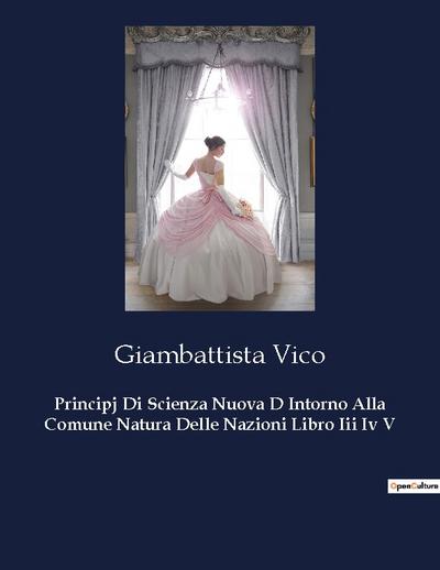 Principj Di Scienza Nuova D Intorno Alla Comune Natura Delle Nazioni Libro Iii Iv V
