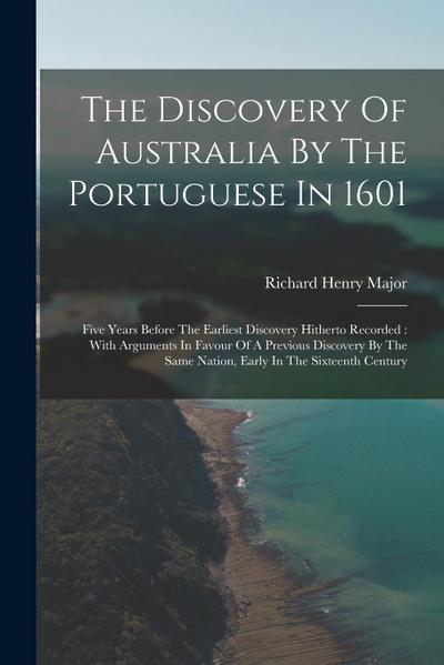 The Discovery Of Australia By The Portuguese In 1601: Five Years Before The Earliest Discovery Hitherto Recorded: With Arguments In Favour Of A Previo
