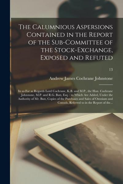 The Calumnious Aspersions Contained in the Report of the Sub-committee of the Stock-Exchange, Exposed and Refuted: in so Far as Regards Lord Cochrane