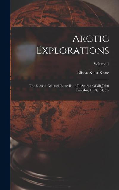 Arctic Explorations: The Second Grinnell Expedition In Search Of Sir John Franklin, 1853, ’54, ’55; Volume 1