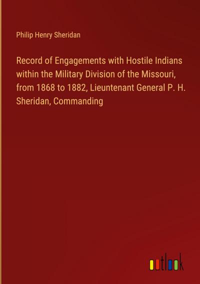 Record of Engagements with Hostile Indians within the Military Division of the Missouri, from 1868 to 1882, Lieuntenant General P. H. Sheridan, Commanding