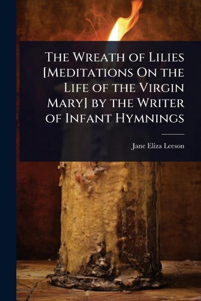 The Wreath of Lilies [Meditations On the Life of the Virgin Mary] by the Writer of Infant Hymnings