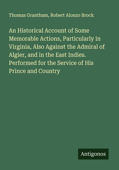 An Historical Account of Some Memorable Actions, Particularly in Virginia, Also Against the Admiral of Algier, and in the East Indies. Performed for the Service of His Prince and Country