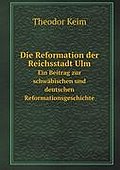 Die Reformation der Reichsstadt Ulm: Ein Beitrag zur schwäbischen und deutschen Reformationsgeschichte