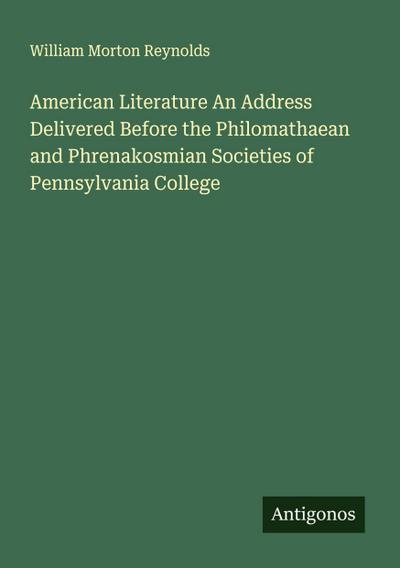 American Literature An Address Delivered Before the Philomathaean and Phrenakosmian Societies of Pennsylvania College