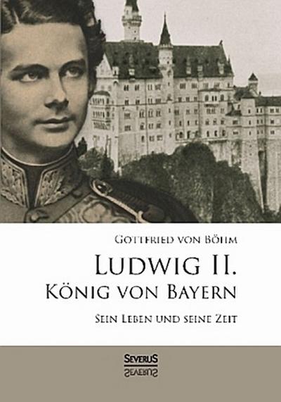 Ludwig II. König von Bayern: Sein Leben und seine Zeit