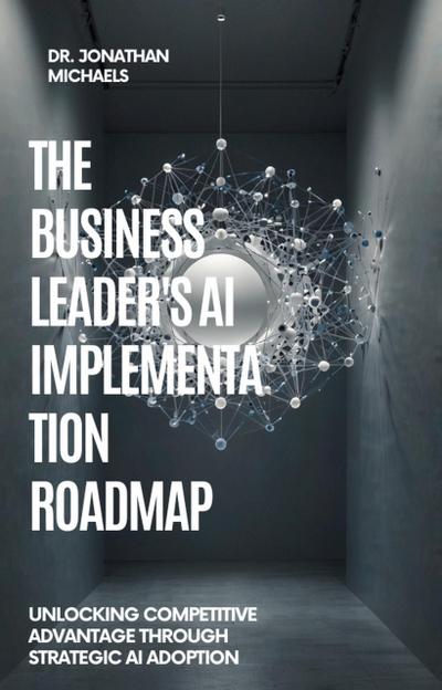THE BUSINESS LEADER’S AI IMPLEMENTATION ROADMAP  Unlocking Competitive Advantage Through Strategic AI Adoption