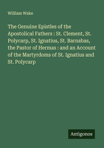 The Genuine Epistles of the Apostolical Fathers : St. Clement, St. Polycarp, St. Ignatius, St. Barnabas, the Pastor of Hermas : and an Account of the Martyrdoms of St. Ignatius and St. Polycarp