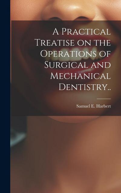 A Practical Treatise on the Operations of Surgical and Mechanical Dentistry..