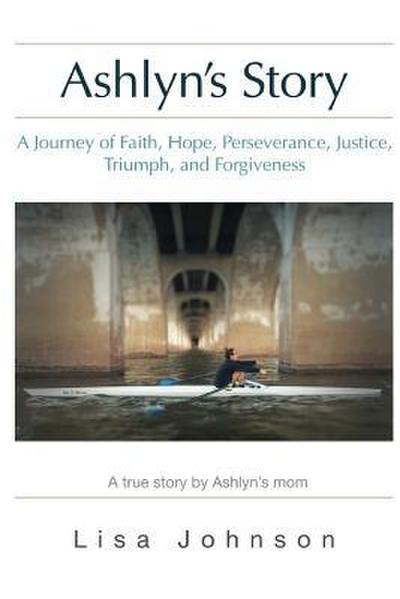 Ashlyn’s Story: A Journey of Faith, Hope, Perseverance, Justice, Triumph, Forgiveness
