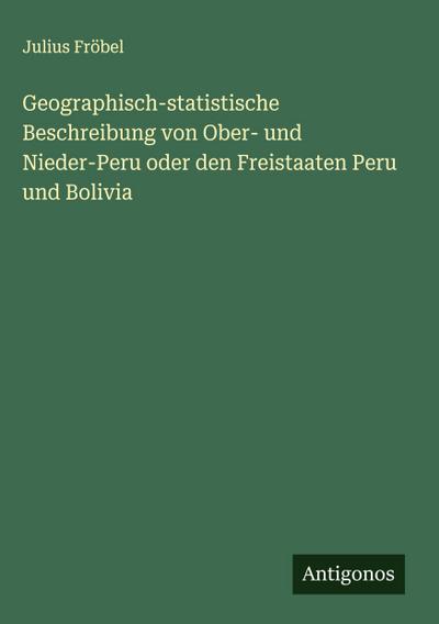 Geographisch-statistische Beschreibung von Ober- und Nieder-Peru oder den Freistaaten Peru und Bolivia