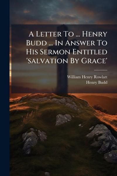 A Letter To ... Henry Budd ... In Answer To His Sermon Entitled ’salvation By Grace’