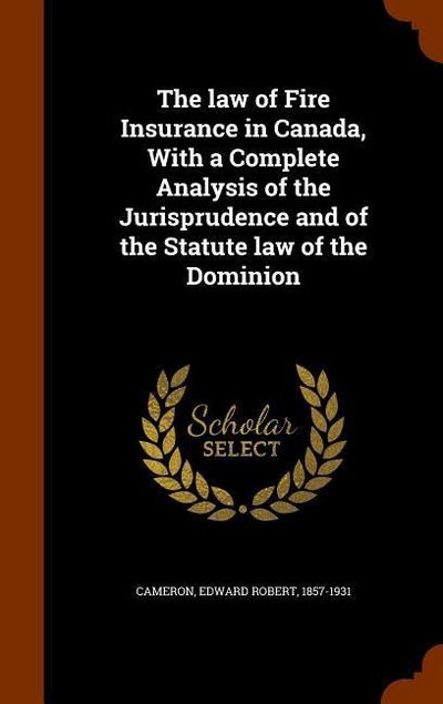 The law of Fire Insurance in Canada, With a Complete Analysis of the Jurisprudence and of the Statute law of the Dominion