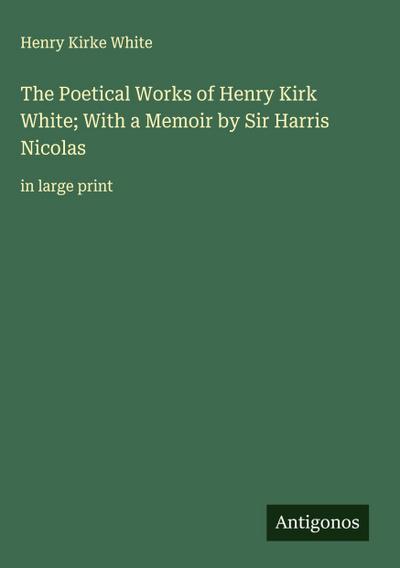 The Poetical Works of Henry Kirk White; With a Memoir by Sir Harris Nicolas